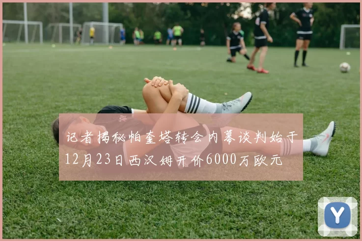 记者揭秘帕奎塔转会内幕谈判始于12月23日西汉姆开价6000万欧元