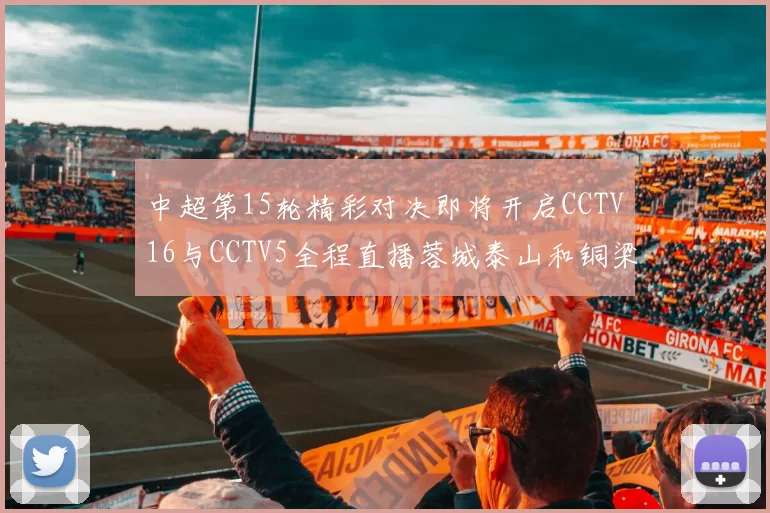 中超第15轮精彩对决即将开启CCTV16与CCTV5全程直播蓉城泰山和铜梁龙国安赛事