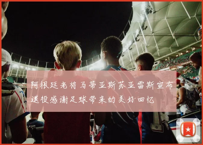 阿根廷老将马蒂亚斯苏亚雷斯宣布退役感谢足球带来的美好回忆