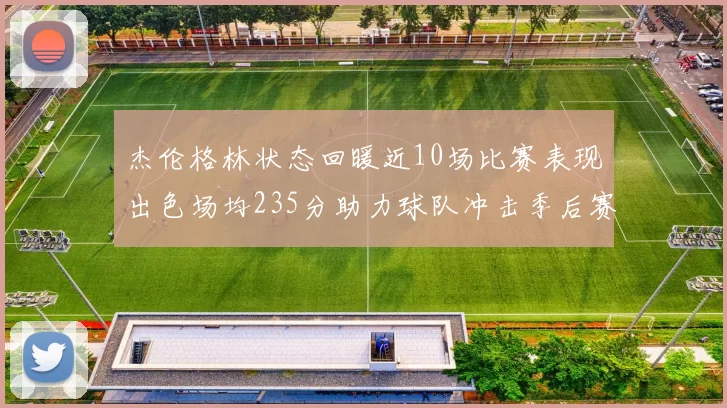 杰伦格林状态回暖近10场比赛表现出色场均235分助力球队冲击季后赛