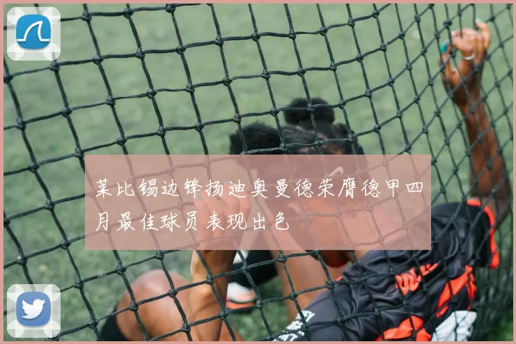 莱比锡边锋扬迪奥曼德荣膺德甲四月最佳球员表现出色