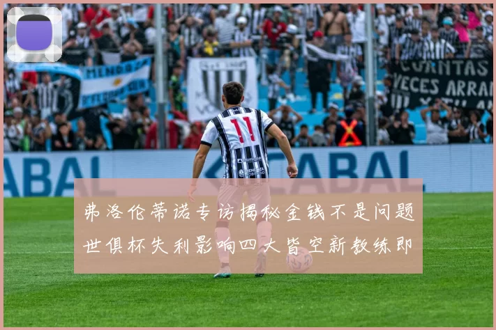 弗洛伦蒂诺专访揭秘金钱不是问题世俱杯失利影响四大皆空新教练即将到来