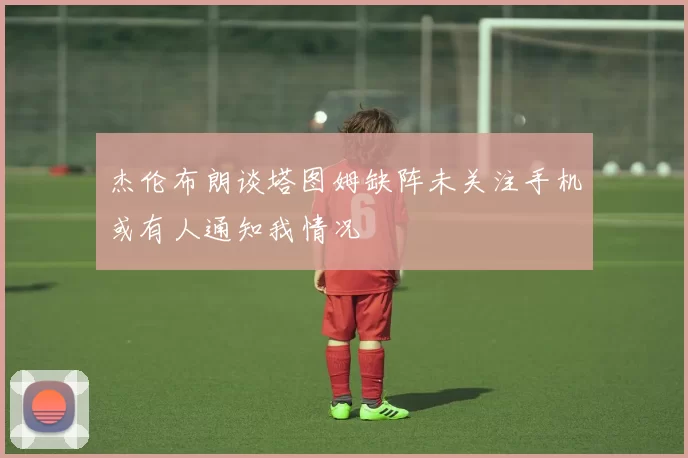 杰伦布朗谈塔图姆缺阵未关注手机或有人通知我情况