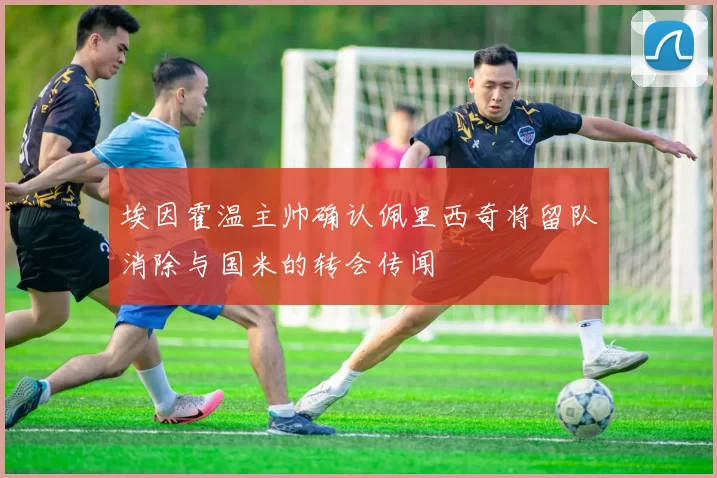 埃因霍温主帅确认佩里西奇将留队消除与国米的转会传闻