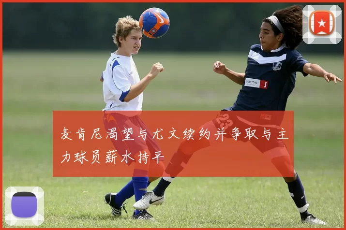 麦肯尼渴望与尤文续约并争取与主力球员薪水持平