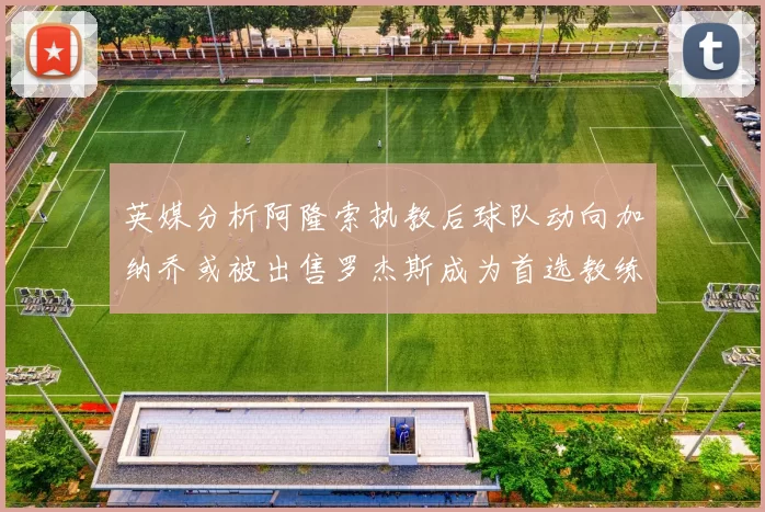 英媒分析阿隆索执教后球队动向加纳乔或被出售罗杰斯成为首选教练
