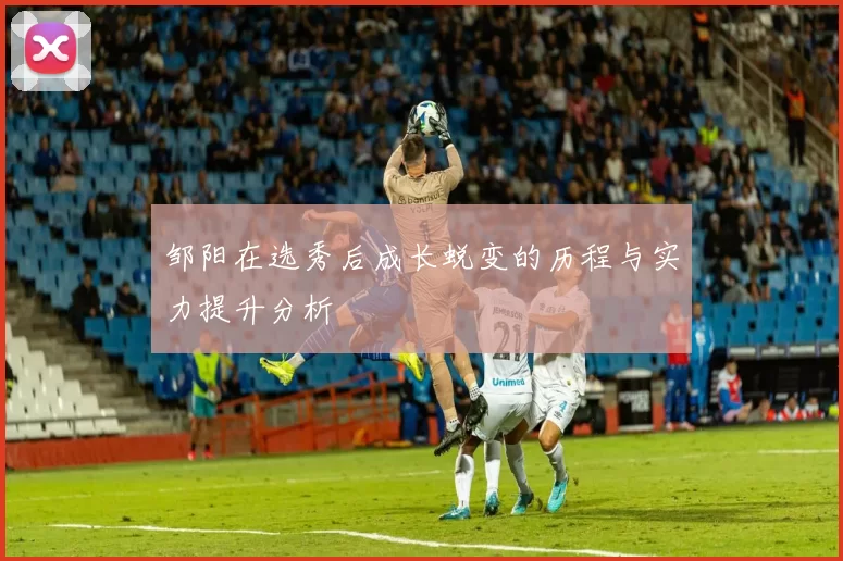 邹阳在选秀后成长蜕变的历程与实力提升分析