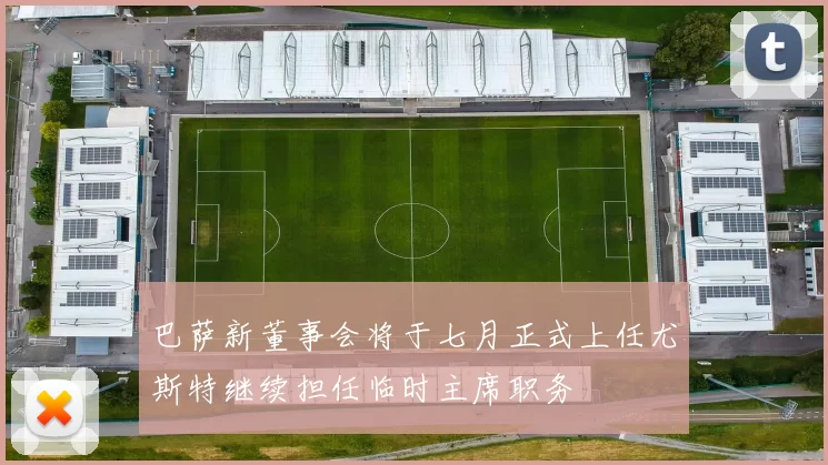 巴萨新董事会将于七月正式上任尤斯特继续担任临时主席职务