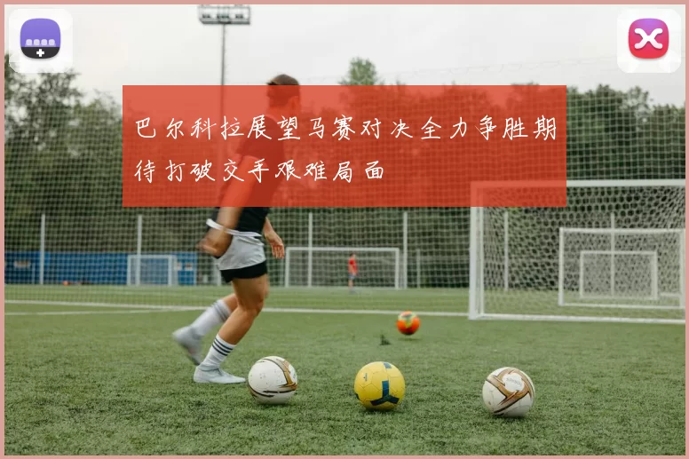 巴尔科拉展望马赛对决全力争胜期待打破交手艰难局面