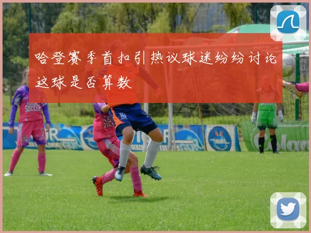 哈登赛季首扣引热议球迷纷纷讨论这球是否算数