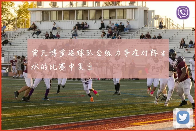 曾凡博重返球队合练力争在对阵吉林的比赛中复出