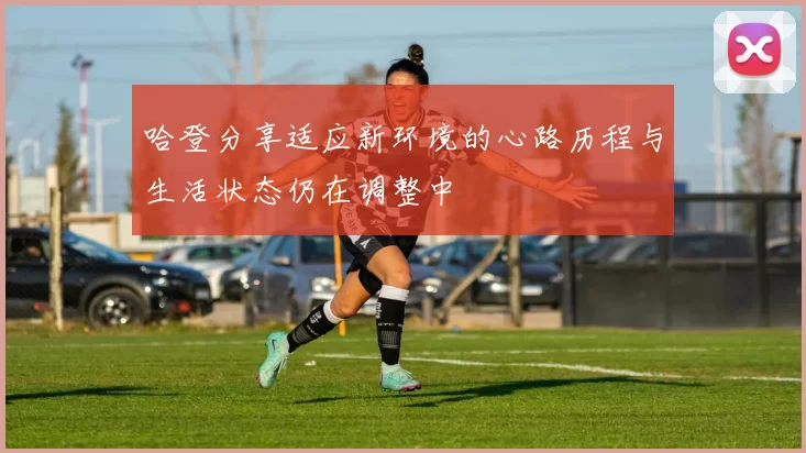 哈登分享适应新环境的心路历程与生活状态仍在调整中