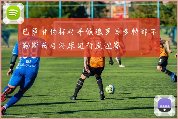 巴萨甘伯杯对手候选罗马多特那不勒斯或与河床进行友谊赛