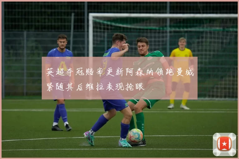 英超夺冠赔率更新阿森纳领跑曼城紧随其后维拉表现抢眼