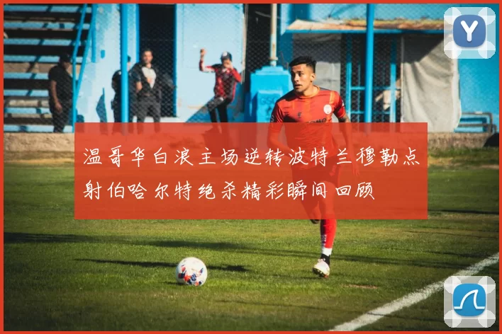 温哥华白浪主场逆转波特兰穆勒点射伯哈尔特绝杀精彩瞬间回顾