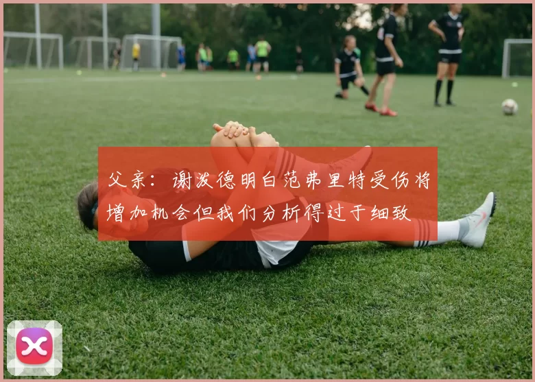 父亲：谢泼德明白范弗里特受伤将增加机会但我们分析得过于细致