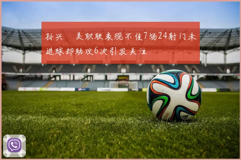 孙兴慜美职联表现不佳7场24射门未进球却助攻6次引发关注