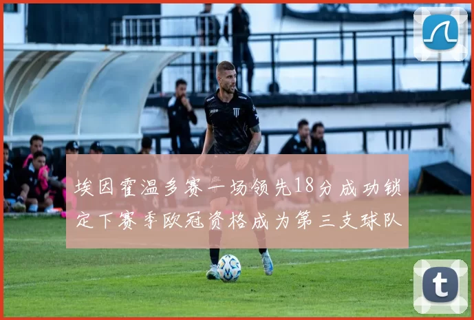 埃因霍温多赛一场领先18分成功锁定下赛季欧冠资格成为第三支球队
