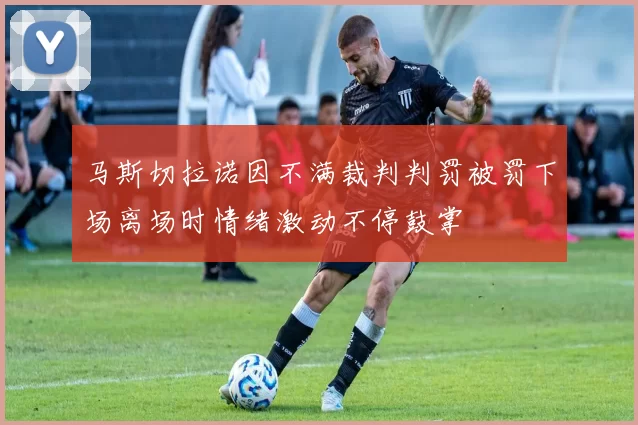 马斯切拉诺因不满裁判判罚被罚下场离场时情绪激动不停鼓掌