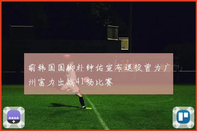 前韩国国脚朴钟佑宣布退役曾为广州富力出战41场比赛