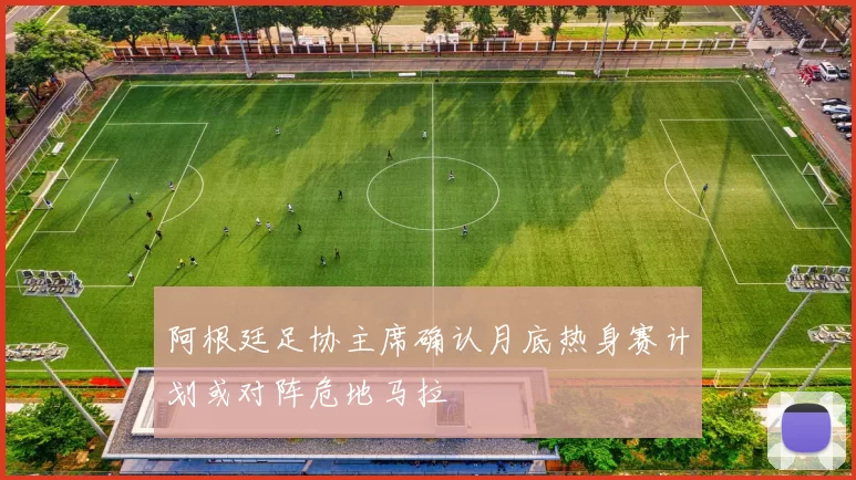 阿根廷足协主席确认月底热身赛计划或对阵危地马拉