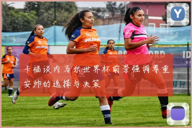 卡福谈内马尔世界杯前景强调尊重安帅的选择与决策