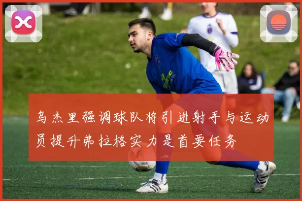乌杰里强调球队将引进射手与运动员提升弗拉格实力是首要任务